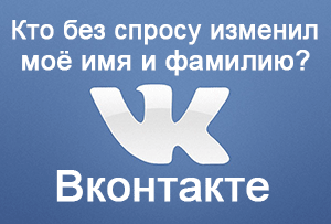 Инструкция: на Вконтакте были изменены имя с фамилией. Почему и что делать?